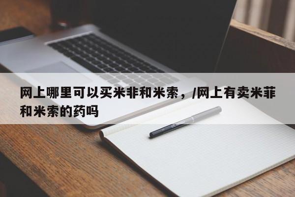 打胎药私人联系方式微信网上哪里可以买米非和米索，/网上有卖米菲和米索的药吗