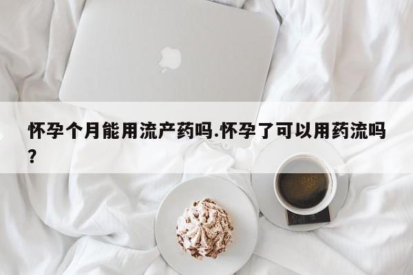 打胎药私人联系方式微信怀孕个月能用流产药吗.怀孕了可以用药流吗？