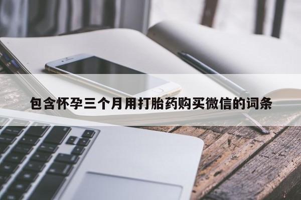 打胎药私人联系方式微信包含怀孕三个月用打胎药购买微信的词条
