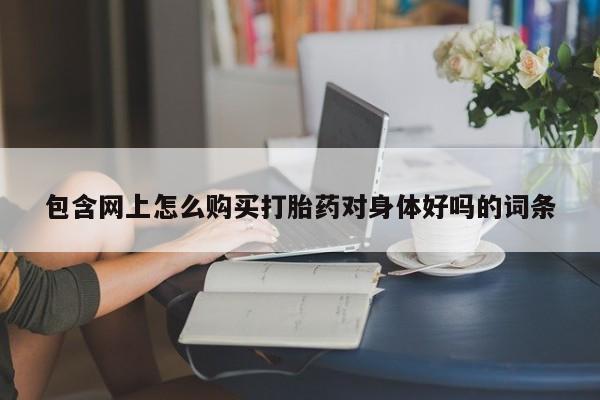 打胎药私人联系方式微信包含网上怎么购买打胎药对身体好吗的词条
