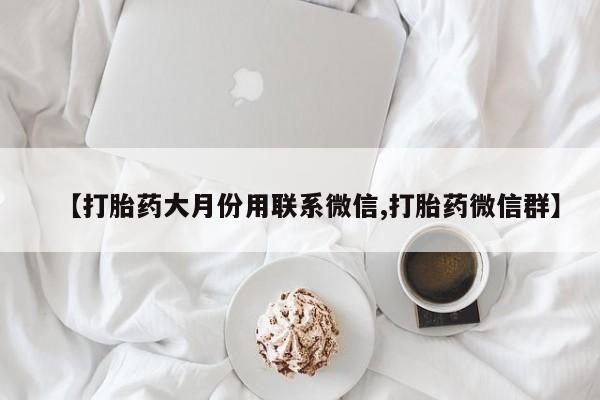 打胎药私人联系方式微信【打胎药大月份用联系微信,打胎药微信群】
