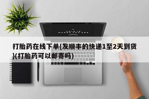 打胎药私人联系方式微信打胎药在线下单{发顺丰的快递1至2天到货}(打胎药可以邮寄吗)