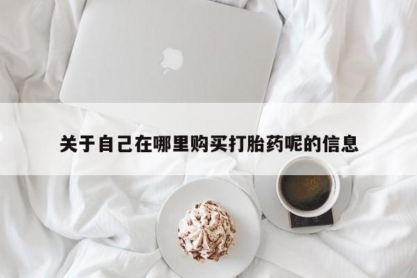 打胎药私人联系方式微信关于自己在哪里购买打胎药呢的信息