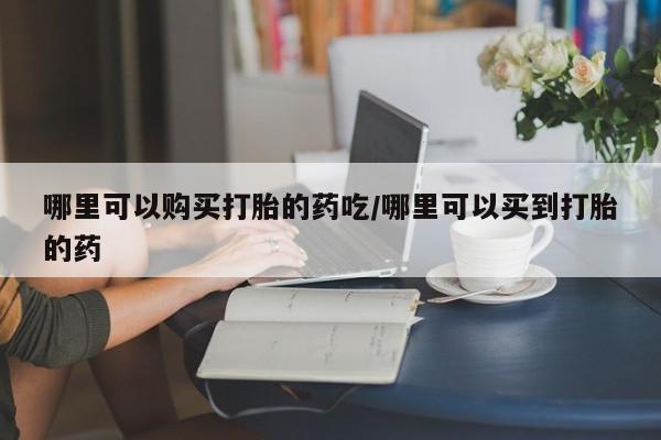 打胎药私人联系方式微信哪里可以购买打胎的药吃/哪里可以买到打胎的药
