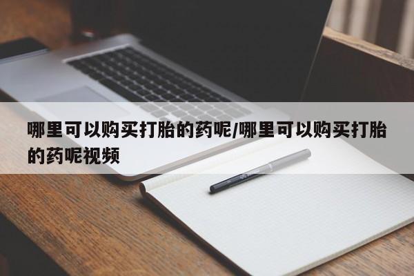 打胎药私人联系方式微信哪里可以购买打胎的药呢/哪里可以购买打胎的药呢视频
