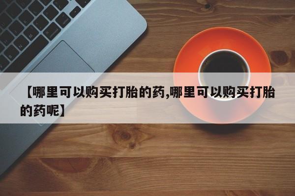 打胎药私人联系方式微信【哪里可以购买打胎的药,哪里可以购买打胎的药呢】