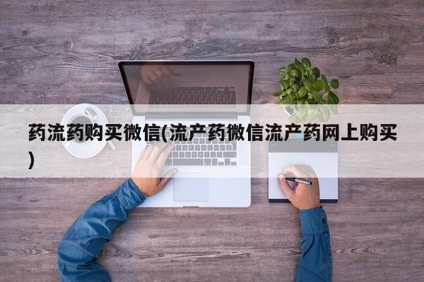 打胎药私人联系方式微信药流药购买微信(流产药微信流产药网上购买)