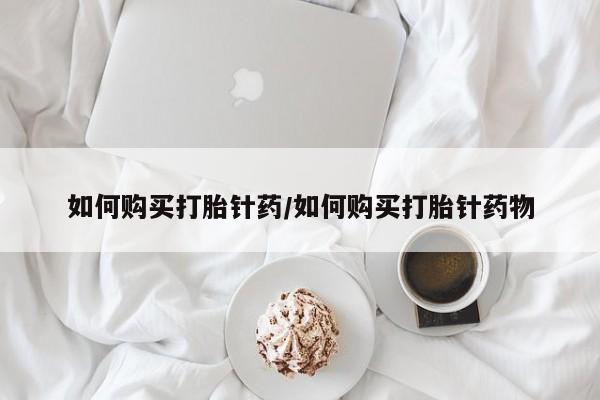 打胎药私人联系方式微信如何购买打胎针药/如何购买打胎针药物