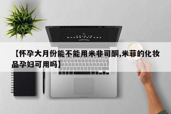 打胎药私人联系方式微信【怀孕大月份能不能用米非司酮,米菲的化妆品孕妇可用吗】