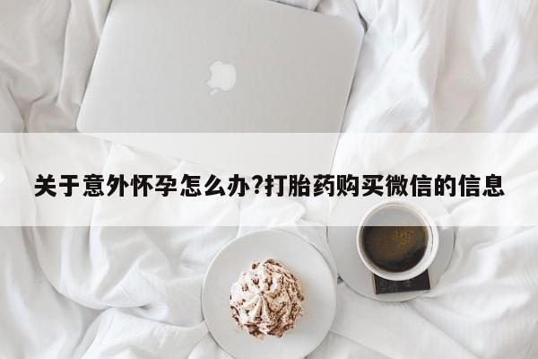 打胎药私人联系方式微信关于意外怀孕怎么办?打胎药购买微信的信息