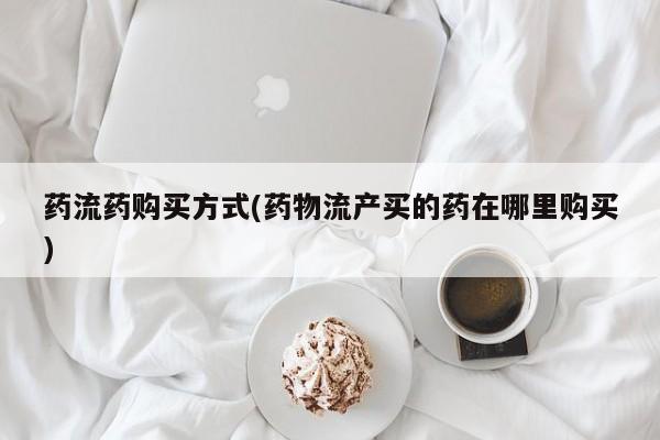 打胎药私人联系方式微信药流药购买方式(药物流产买的药在哪里购买)