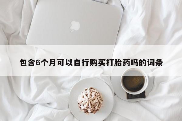 打胎药私人联系方式微信包含6个月可以自行购买打胎药吗的词条