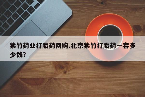 打胎药私人联系方式微信紫竹药业打胎药网购.北京紫竹打胎药一套多少钱？
