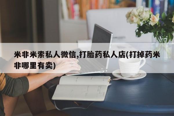 打胎药私人联系方式微信米非米索私人微信,打胎药私人店(打掉药米非哪里有卖)